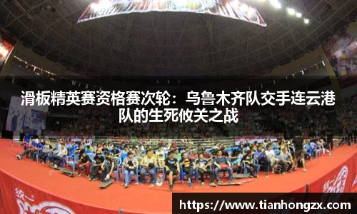 滑板精英赛资格赛次轮：乌鲁木齐队交手连云港队的生死攸关之战