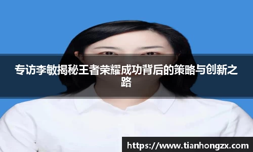 专访李敏揭秘王者荣耀成功背后的策略与创新之路
