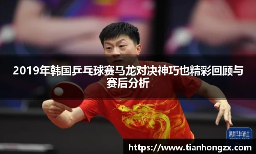 2019年韩国乒乓球赛马龙对决神巧也精彩回顾与赛后分析